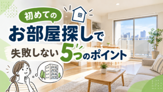 初めてのお部屋探しで失敗しないための5つのポイント|賃貸物件の選び方